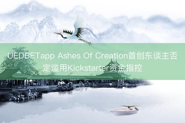 UEDBETapp Ashes Of Creation首创东谈主否定滥用Kickstarter资金指控
