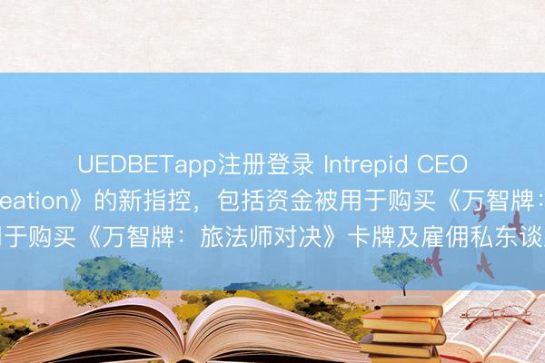UEDBETapp注册登录 Intrepid CEO驳斥针对《Ashes of Creation》的新指控，包括资金被用于购买《万智牌：旅法师对决》卡牌及雇佣私东谈主厨师等多项支拨