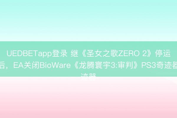 UEDBETapp登录 继《圣女之歌ZERO 2》停运后，EA关闭BioWare《龙腾寰宇3:审判》PS3奇迹器