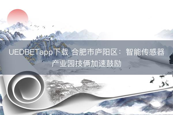 UEDBETapp下载 合肥市庐阳区：智能传感器产业园技俩加速鼓励
