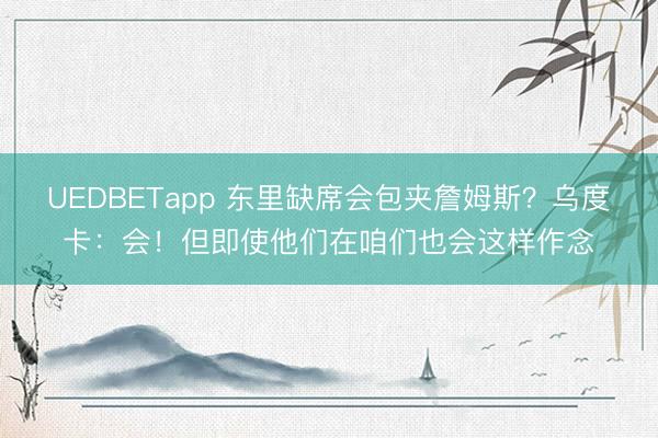 UEDBETapp 东里缺席会包夹詹姆斯？乌度卡：会！但即使他们在咱们也会这样作念