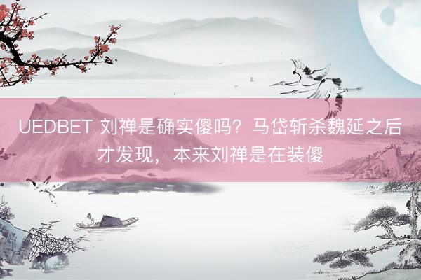 UEDBET 刘禅是确实傻吗?马岱斩杀魏延之后才发现,本来刘禅是在装傻