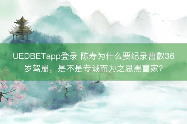 UEDBETapp登录 陈寿为什么要纪录曹叡36岁驾崩，是不是专诚而为之思黑曹家？