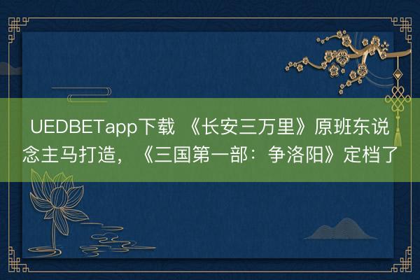 UEDBETapp下载 《长安三万里》原班东说念主马打造,《三国第一部:争洛阳》定档了
