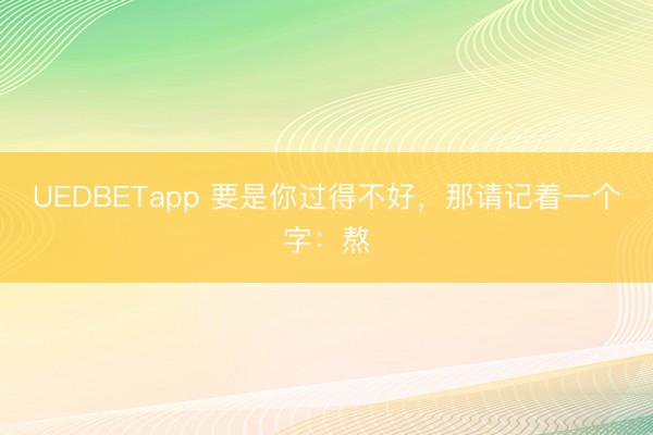 UEDBETapp 要是你过得不好，那请记着一个字：熬