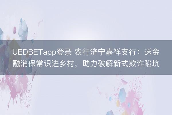 UEDBETapp登录 农行济宁嘉祥支行：送金融消保常识进乡村，助力破解新式欺诈陷坑