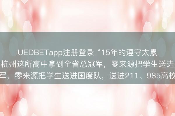 UEDBETapp注册登录 “15年的遵守太累了，东说念主生无憾！”杭州这所高中拿到全省总冠军，零来源把学生送进国度队，送进211、985高校