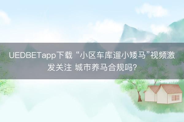 UEDBETapp下载 “小区车库遛小矮马”视频激发关注 城市养马合规吗？