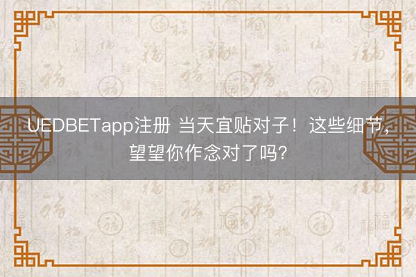 UEDBETapp注册 当天宜贴对子!这些细节,望望你作念对了吗?