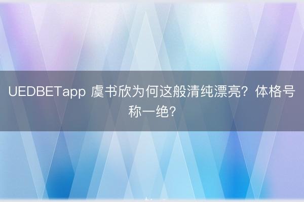 UEDBETapp 虞书欣为何这般清纯漂亮？体格号称一绝？