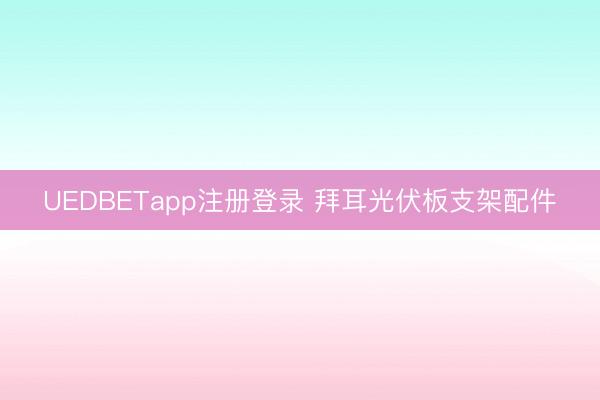 UEDBETapp注册登录 拜耳光伏板支架配件