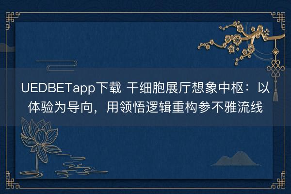 UEDBETapp下载 干细胞展厅想象中枢：以体验为导向，用领悟逻辑重构参不雅流线