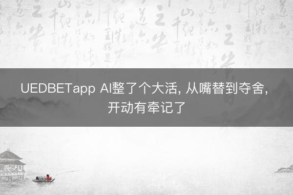 UEDBETapp AI整了个大活， 从嘴替到夺舍， 开动有牵记了