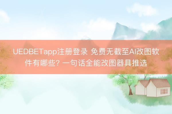 UEDBETapp注册登录 免费无截至AI改图软件有哪些? 一句话全能改图器具推选