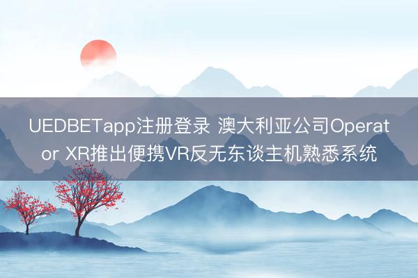UEDBETapp注册登录 澳大利亚公司Operator XR推出便携VR反无东谈主机熟悉系统