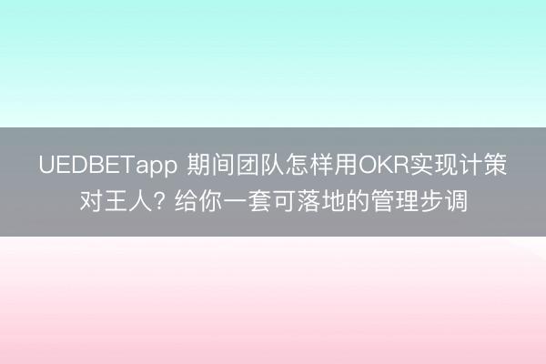 UEDBETapp 期间团队怎样用OKR实现计策对王人? 给你一套可落地的管理步调