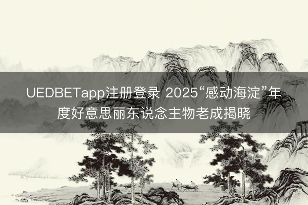 UEDBETapp注册登录 2025“感动海淀”年度好意思丽东说念主物老成揭晓