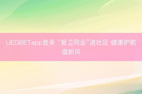 UEDBETapp登录 “爱卫同业”进社区 健康护航倡新风