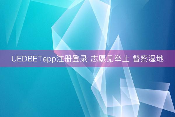 UEDBETapp注册登录 志愿见举止 督察湿地