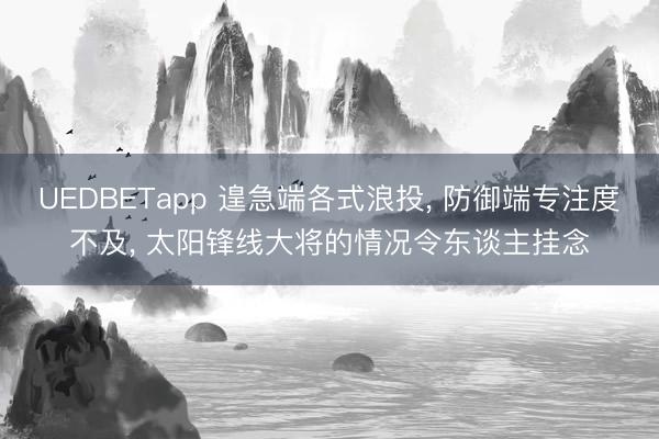 UEDBETapp 遑急端各式浪投， 防御端专注度不及， 太阳锋线大将的情况令东谈主挂念