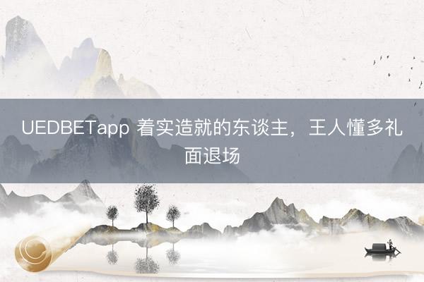 UEDBETapp 着实造就的东谈主，王人懂多礼面退场