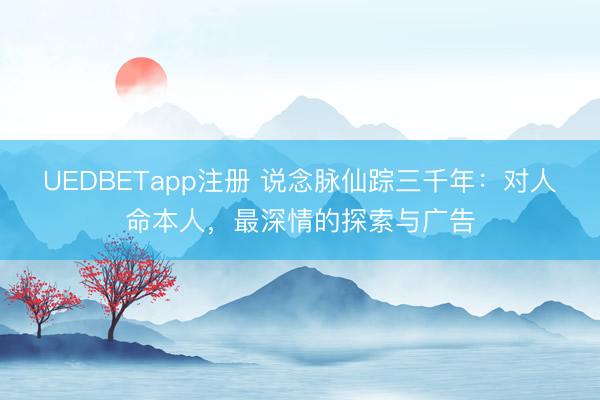 UEDBETapp注册 说念脉仙踪三千年：对人命本人，最深情的探索与广告