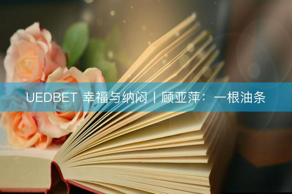 UEDBET 幸福与纳闷丨顾亚萍：一根油条