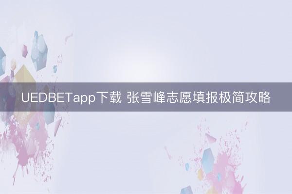 UEDBETapp下载 张雪峰志愿填报极简攻略