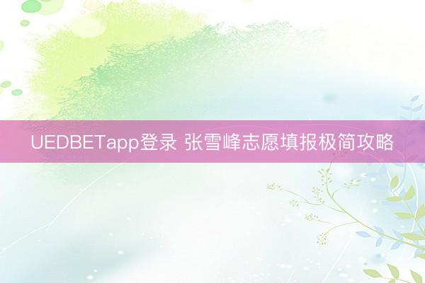 UEDBETapp登录 张雪峰志愿填报极简攻略