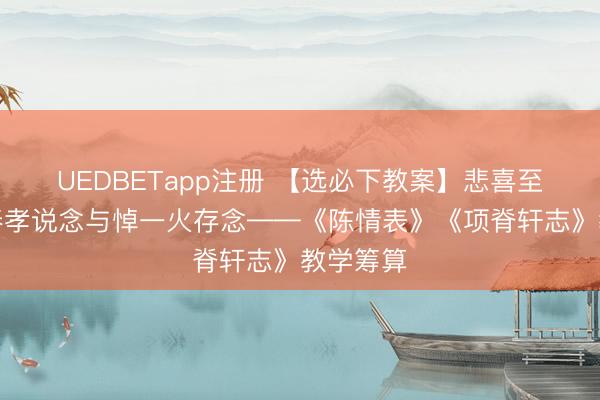 UEDBETapp注册 【选必下教案】悲喜至情：尊奉孝说念与悼一火存念——《陈情表》《项脊轩志》教学筹算