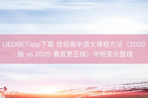 UEDBETapp下载 世俗高中语文课程方法（2020 版 vs 2025 曩昔更正版）中枢变化整理