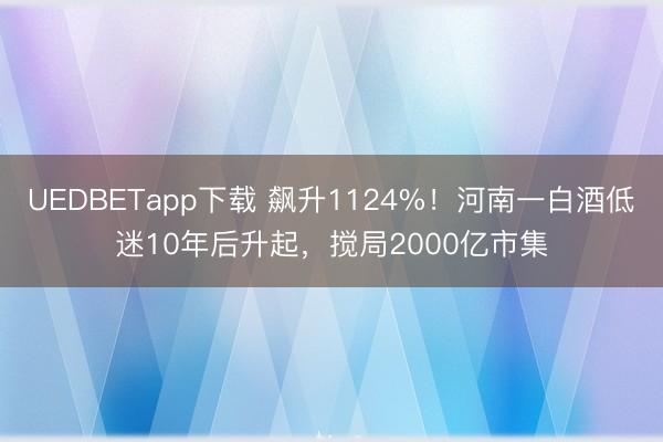 UEDBETapp下载 飙升1124%！河南一白酒低迷10年后升起，搅局2000亿市集