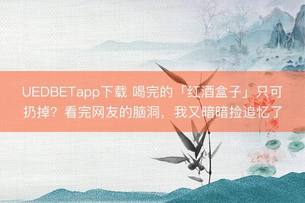 UEDBETapp下载 喝完的「红酒盒子」只可扔掉？看完网友的脑洞，我又暗暗捡追忆了