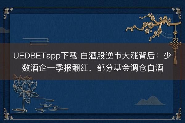 UEDBETapp下载 白酒股逆市大涨背后：少数酒企一季报翻红，部分基金调仓白酒