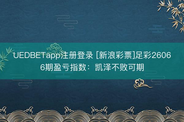 UEDBETapp注册登录 [新浪彩票]足彩26066期盈亏指数：凯泽不败可期