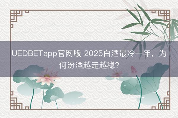 UEDBETapp官网版 2025白酒最冷一年，为何汾酒越走越稳？