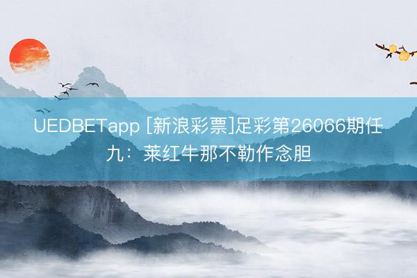 UEDBETapp [新浪彩票]足彩第26066期任九：莱红牛那不勒作念胆