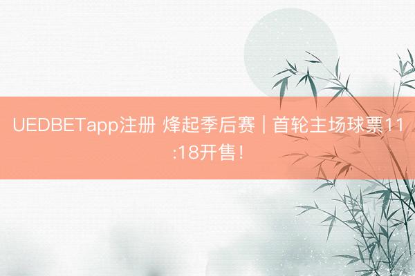 UEDBETapp注册 烽起季后赛 | 首轮主场球票11:18开售！