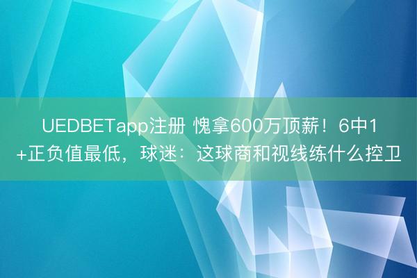 UEDBETapp注册 愧拿600万顶薪！6中1+正负值最低，球迷：这球商和视线练什么控卫