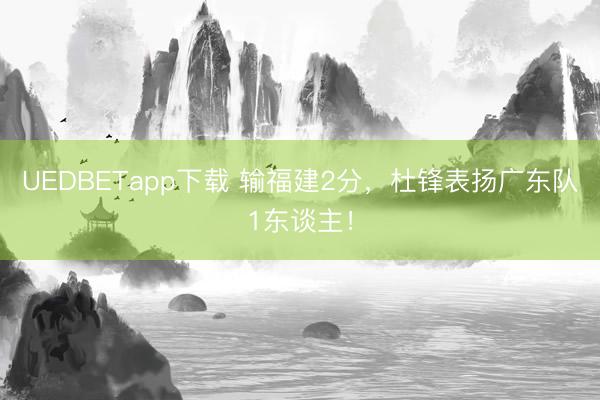 UEDBETapp下载 输福建2分，杜锋表扬广东队1东谈主！
