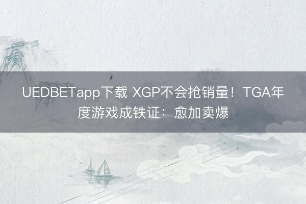 UEDBETapp下载 XGP不会抢销量！TGA年度游戏成铁证：愈加卖爆