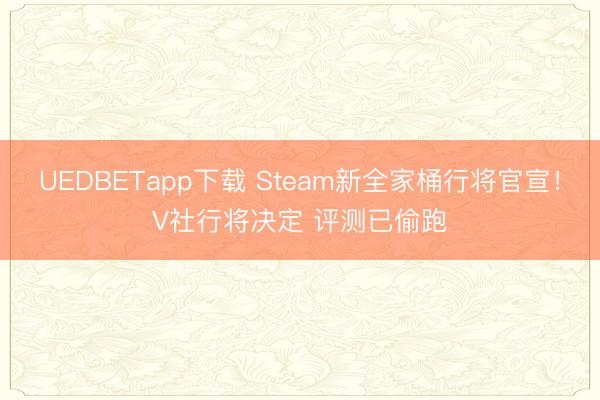 UEDBETapp下载 Steam新全家桶行将官宣！V社行将决定 评测已偷跑