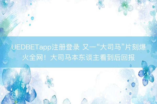 UEDBETapp注册登录 又一“大司马”片刻爆火全网！大司马本东谈主看到后回报