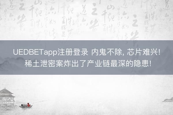 UEDBETapp注册登录 内鬼不除， 芯片难兴! 稀土泄密案炸出了产业链最深的隐患!