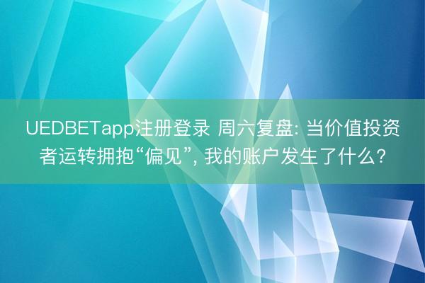 UEDBETapp注册登录 周六复盘: 当价值投资者运转拥抱“偏见”， 我的账户发生了什么?