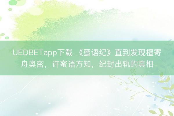 UEDBETapp下载 《蜜语纪》直到发现檀寄舟奥密，许蜜语方知，纪封出轨的真相