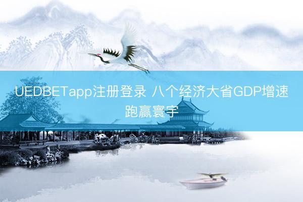 UEDBETapp注册登录 八个经济大省GDP增速跑赢寰宇