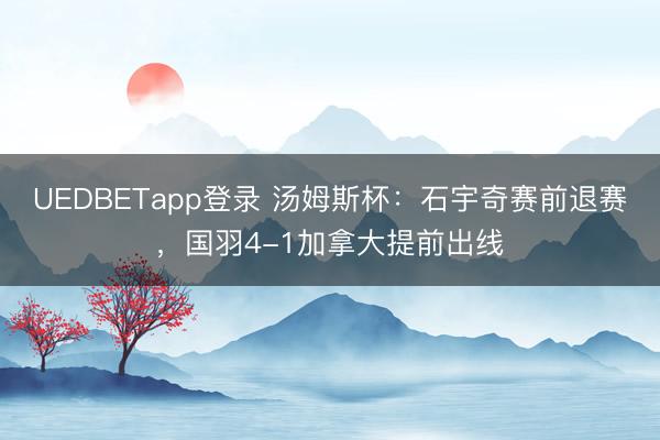 UEDBETapp登录 汤姆斯杯：石宇奇赛前退赛，国羽4-1加拿大提前出线