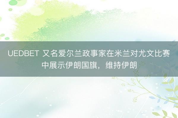UEDBET 又名爱尔兰政事家在米兰对尤文比赛中展示伊朗国旗，维持伊朗