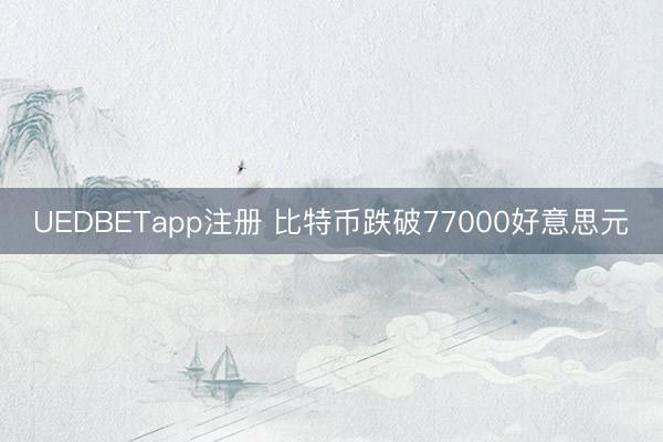 UEDBETapp注册 比特币跌破77000好意思元